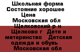 Школьная форма. Состояние хорошее. › Цена ­ 1 400 - Московская обл., Щелковский р-н, Щелково г. Дети и материнство » Детская одежда и обувь   . Московская обл.